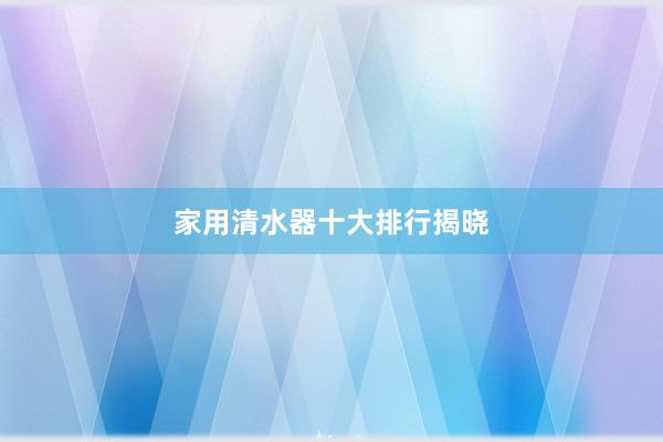 家用清水器十大排行揭晓