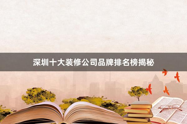 深圳十大装修公司品牌排名榜揭秘