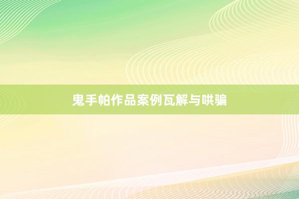 鬼手帕作品案例瓦解与哄骗