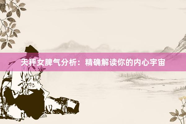 天秤女脾气分析：精确解读你的内心宇宙