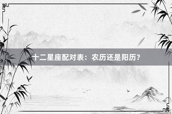 十二星座配对表：农历还是阳历？