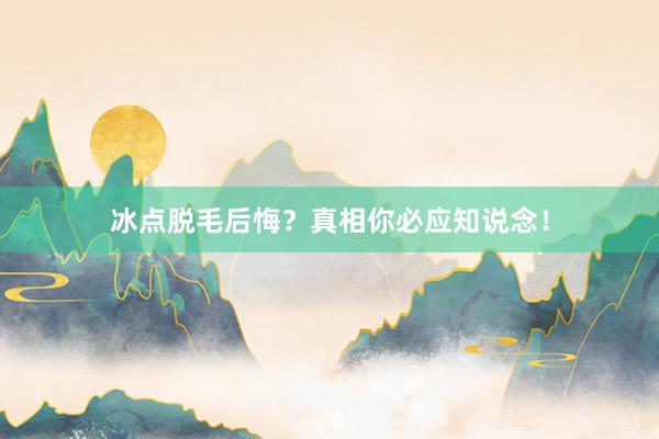 冰点脱毛后悔？真相你必应知说念！