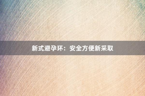 新式避孕环：安全方便新采取