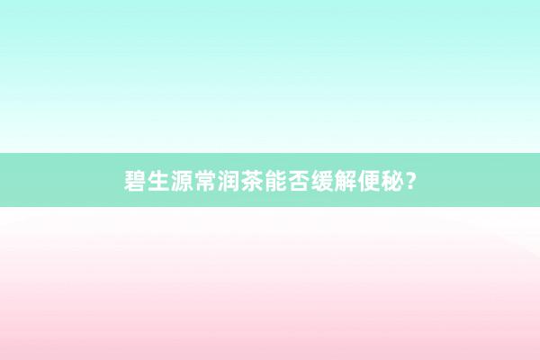 碧生源常润茶能否缓解便秘？