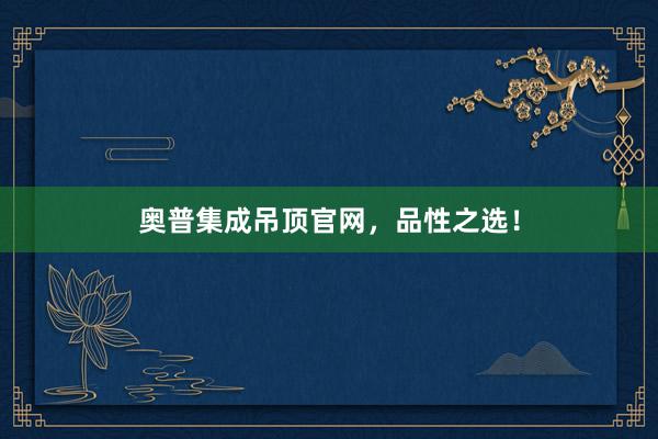 奥普集成吊顶官网，品性之选！