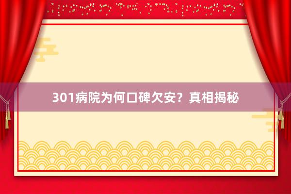 301病院为何口碑欠安？真相揭秘