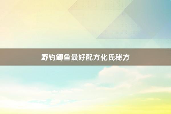 野钓鲫鱼最好配方化氏秘方