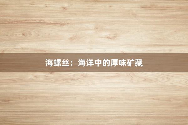 海螺丝：海洋中的厚味矿藏