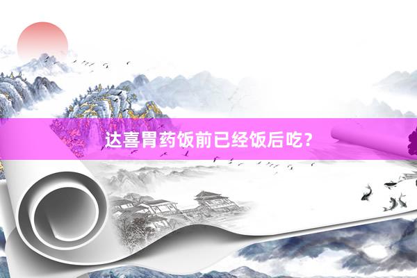 达喜胃药饭前已经饭后吃？