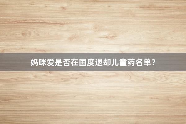 妈咪爱是否在国度退却儿童药名单？
