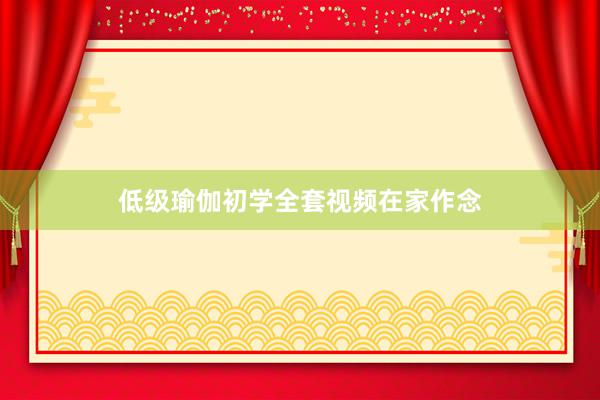 低级瑜伽初学全套视频在家作念