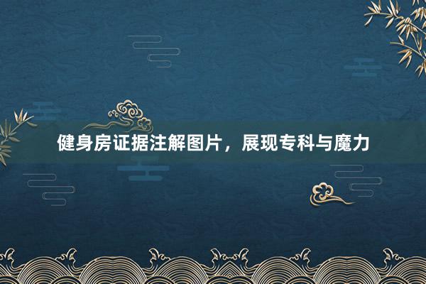 健身房证据注解图片，展现专科与魔力