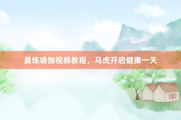 晨练瑜伽视频教程，马虎开启健康一天