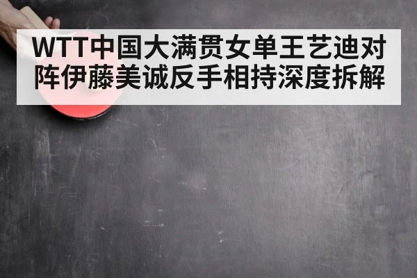WTT中国大满贯女单王艺迪对阵伊藤美诚反手相持深度拆解